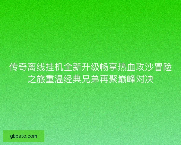 传奇离线挂机全新升级畅享热血攻沙冒险之旅重温经典兄弟再聚巅峰对决