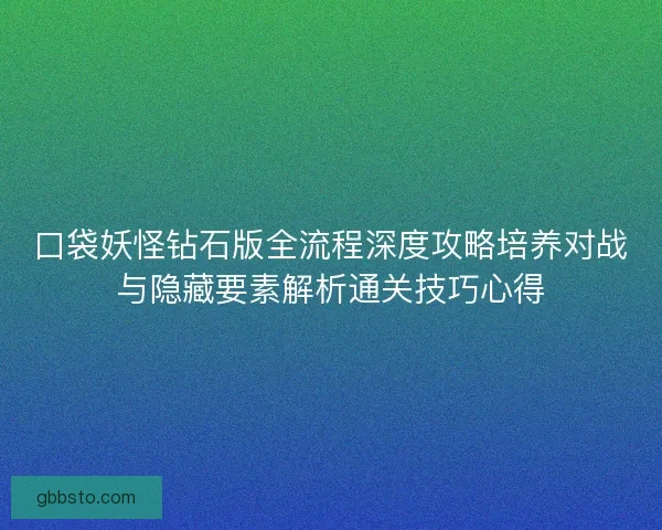 口袋妖怪钻石版全流程深度攻略培养对战与隐藏要素解析通关技巧心得