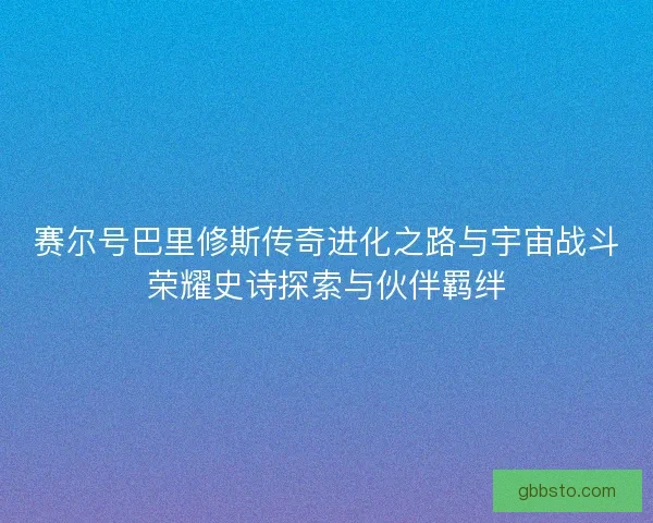 赛尔号巴里修斯传奇进化之路与宇宙战斗荣耀史诗探索与伙伴羁绊