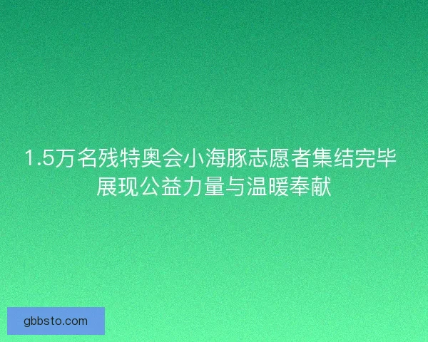 1.5万名残特奥会小海豚志愿者集结完毕 展现公益力量与温暖奉献