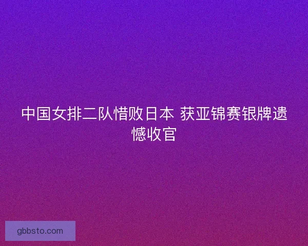 中国女排二队惜败日本 获亚锦赛银牌遗憾收官