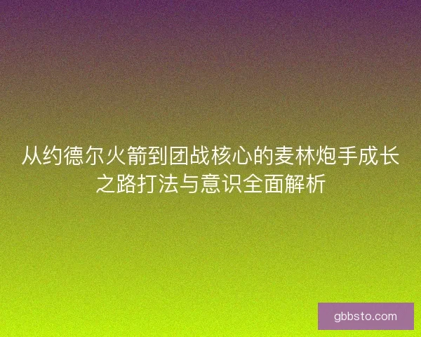 从约德尔火箭到团战核心的麦林炮手成长之路打法与意识全面解析