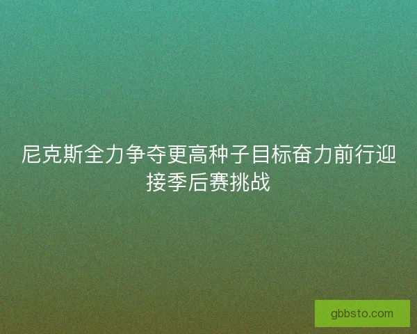 尼克斯全力争夺更高种子目标奋力前行迎接季后赛挑战