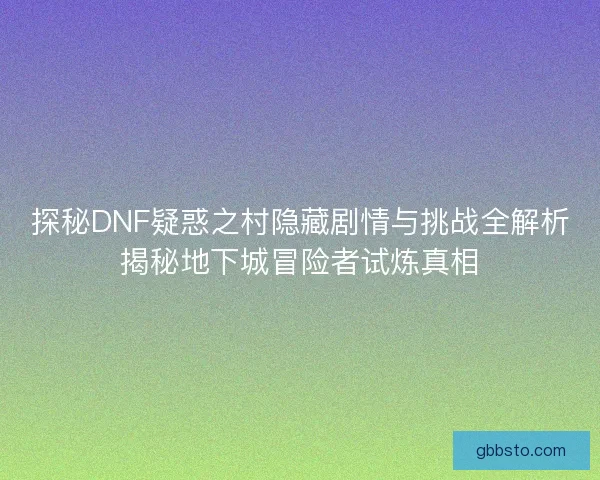 探秘DNF疑惑之村隐藏剧情与挑战全解析揭秘地下城冒险者试炼真相