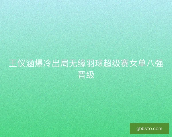 王仪涵爆冷出局无缘羽球超级赛女单八强晋级