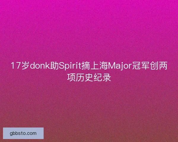17岁donk助Spirit摘上海Major冠军创两项历史纪录