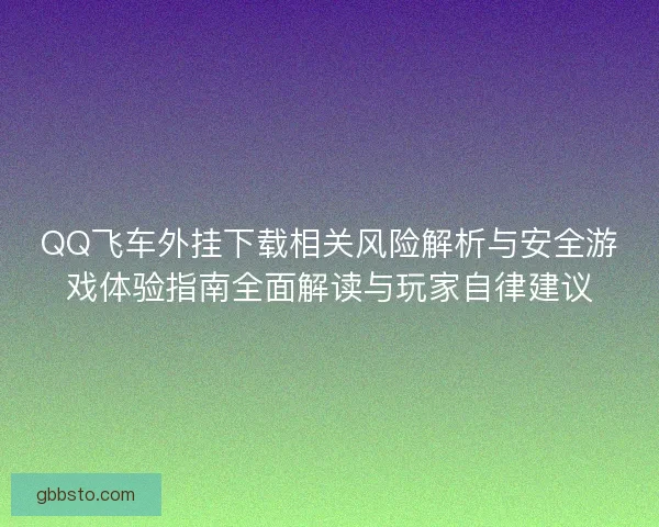 QQ飞车外挂下载相关风险解析与安全游戏体验指南全面解读与玩家自律建议