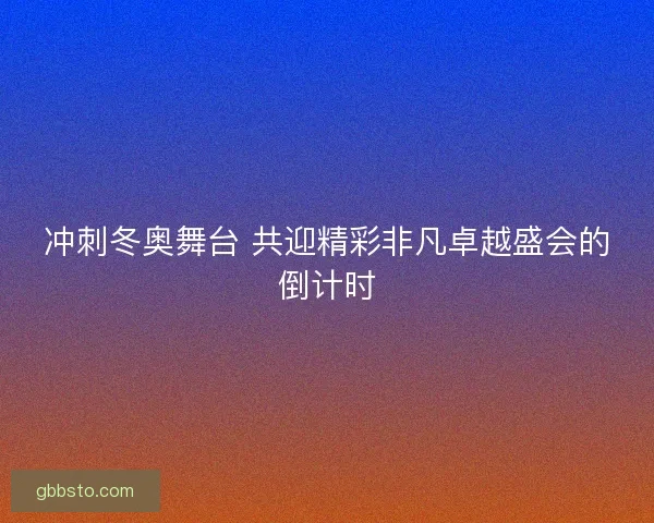 冲刺冬奥舞台 共迎精彩非凡卓越盛会的倒计时