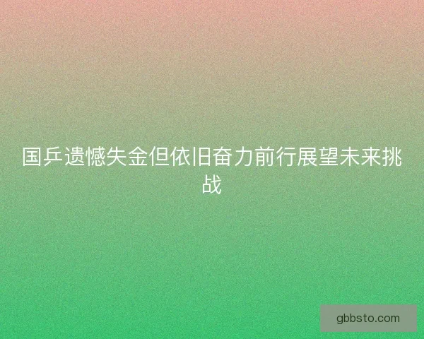 国乒遗憾失金但依旧奋力前行展望未来挑战
