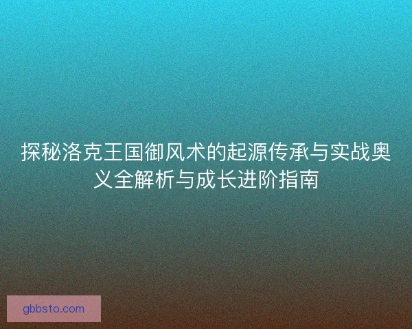 探秘洛克王国御风术的起源传承与实战奥义全解析与成长进阶指南