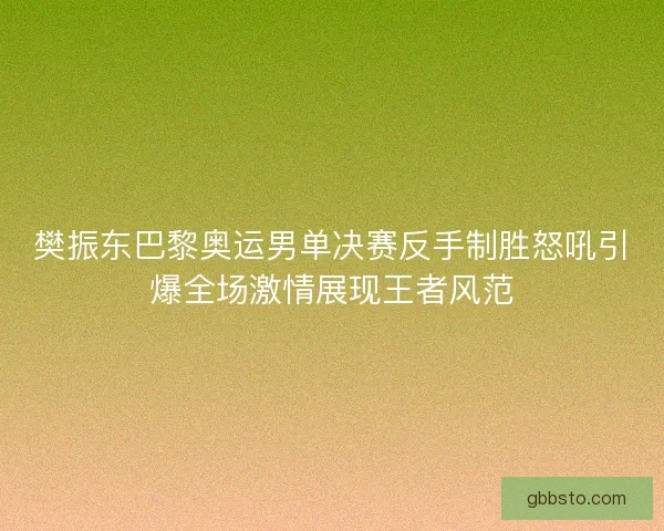 樊振东巴黎奥运男单决赛反手制胜怒吼引爆全场激情展现王者风范