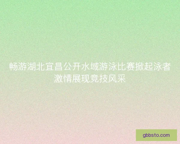 畅游湖北宜昌公开水域游泳比赛掀起泳者激情展现竞技风采