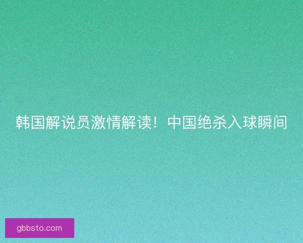 韩国解说员激情解读！中国绝杀入球瞬间