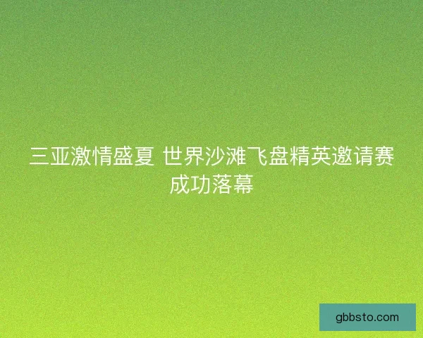 三亚激情盛夏 世界沙滩飞盘精英邀请赛成功落幕