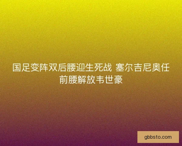 国足变阵双后腰迎生死战 塞尔吉尼奥任前腰解放韦世豪