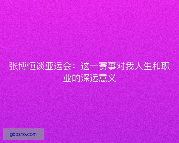 张博恒谈亚运会：这一赛事对我人生和职业的深远意义