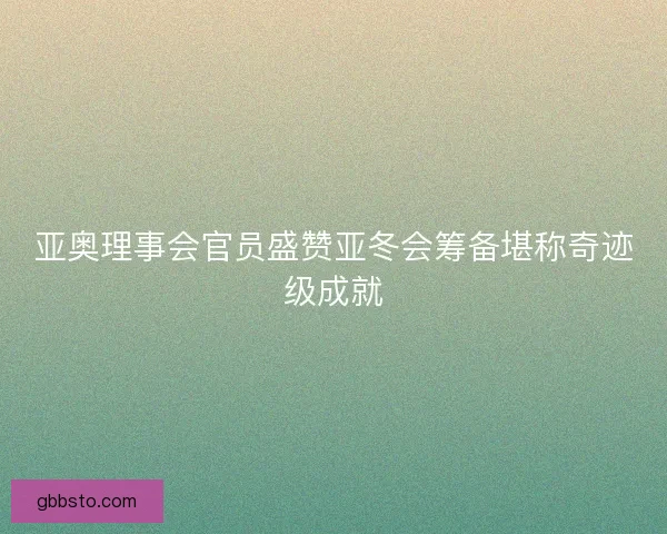 亚奥理事会官员盛赞亚冬会筹备堪称奇迹级成就