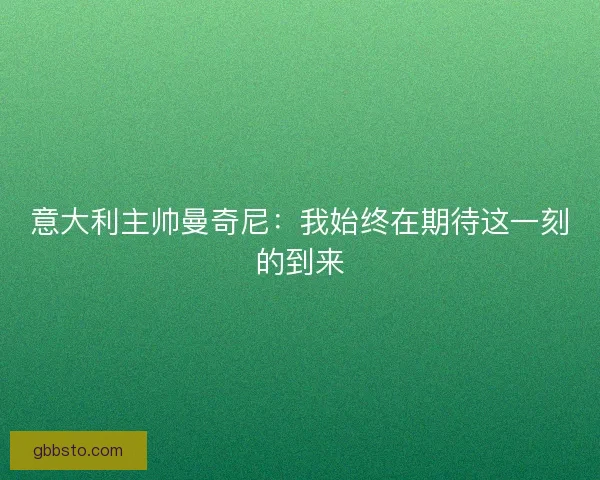 意大利主帅曼奇尼:我始终在期待这一刻的到来 意大利主帅曼奇尼:我始终在期待这一刻的到来