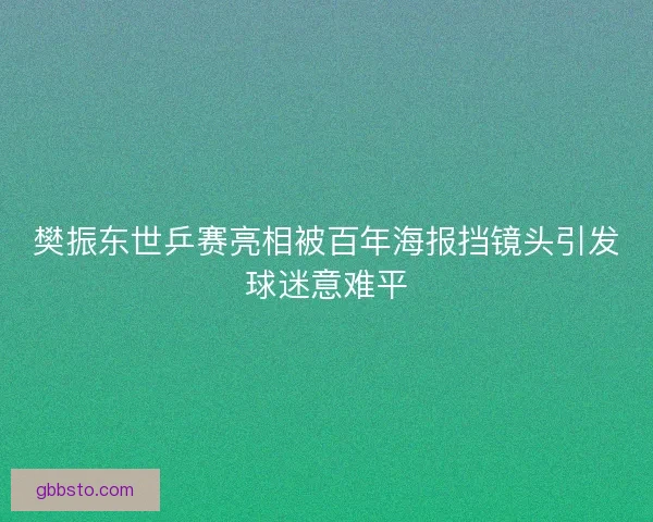 樊振东世乒赛亮相被百年海报挡镜头引发球迷意难平 樊振东世乒赛亮相被百年海报挡镜头引发球迷意难平