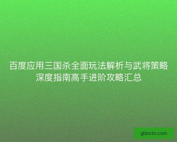 百度应用三国杀全面玩法解析与武将策略深度指南高手进阶攻略汇总