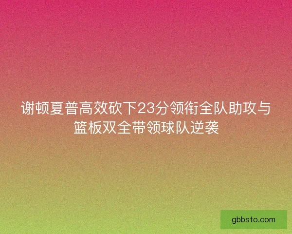谢顿夏普高效砍下23分领衔全队助攻与篮板双全带领球队逆袭