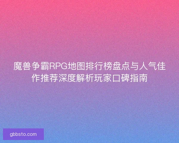 魔兽争霸RPG地图排行榜盘点与人气佳作推荐深度解析玩家口碑指南 魔兽争霸RPG地图排行榜盘点与人气佳作推荐深度解析玩家口碑指南