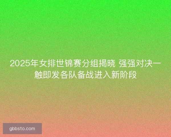 2025年女排世锦赛分组揭晓 强强对决一触即发各队备战进入新阶段