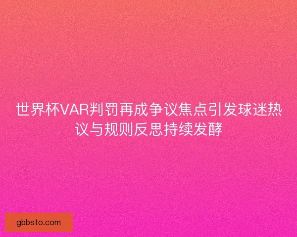 世界杯VAR判罚再成争议焦点引发球迷热议与规则反思持续发酵