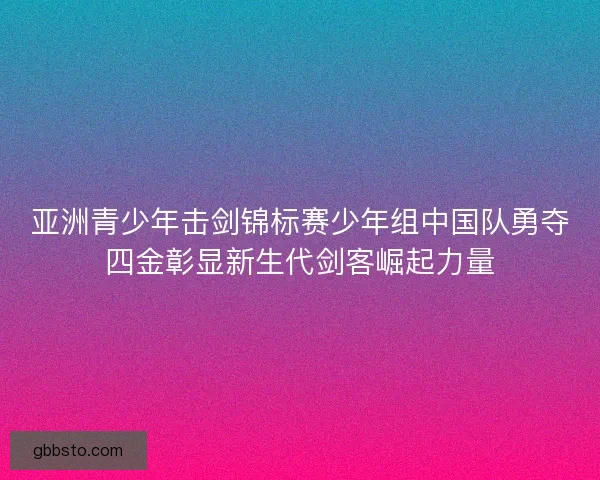 亚洲青少年击剑锦标赛少年组中国队勇夺四金彰显新生代剑客崛起力量