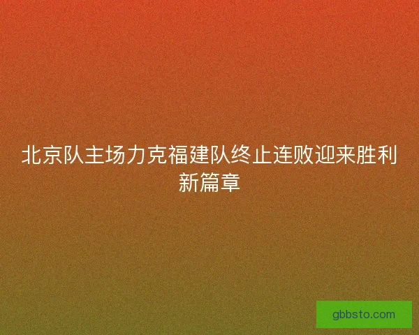 北京队主场力克福建队终止连败迎来胜利新篇章