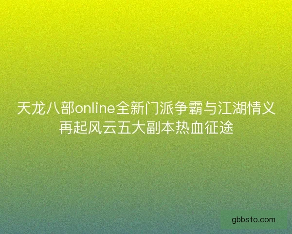 天龙八部online全新门派争霸与江湖情义再起风云五大副本热血征途 天龙八部online全新门派争霸与江湖情义再起风云五大副本热血征途