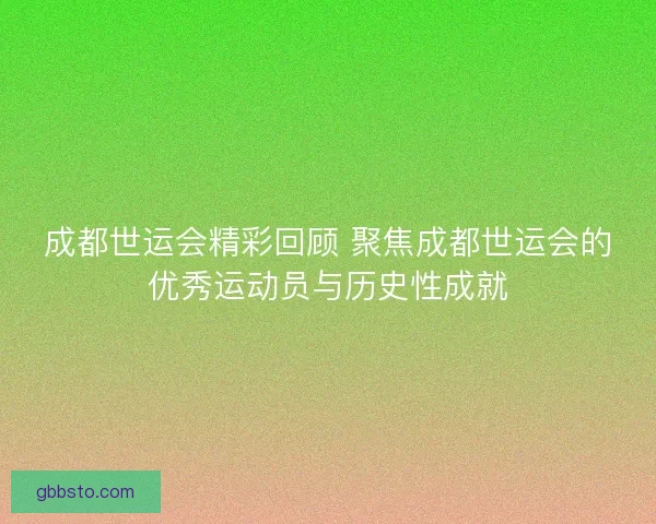 成都世运会精彩回顾 聚焦成都世运会的优秀运动员与历史性成就