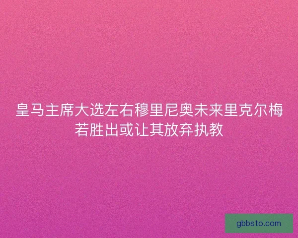 皇马主席大选左右穆里尼奥未来里克尔梅若胜出或让其放弃执教