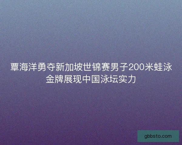 覃海洋勇夺新加坡世锦赛男子200米蛙泳金牌展现中国泳坛实力