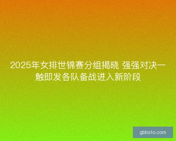 2025年女排世锦赛分组揭晓 强强对决一触即发各队备战进入新阶段