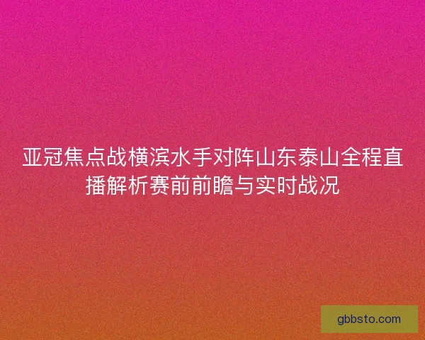 亚冠焦点战横滨水手对阵山东泰山全程直播解析赛前前瞻与实时战况