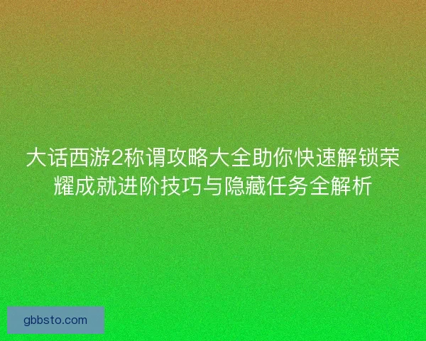 大话西游2称谓攻略大全助你快速解锁荣耀成就进阶技巧与隐藏任务全解析