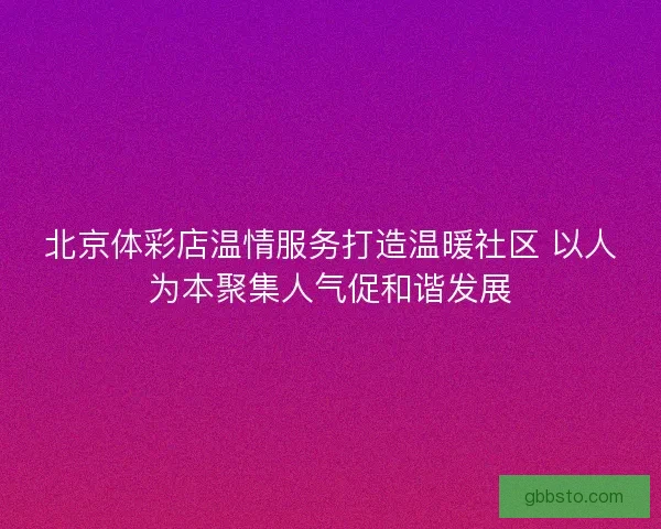 北京体彩店温情服务打造温暖社区 以人为本聚集人气促和谐发展